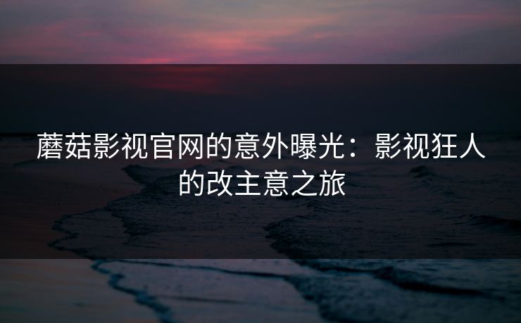 蘑菇影视官网的意外曝光：影视狂人的改主意之旅  第1张