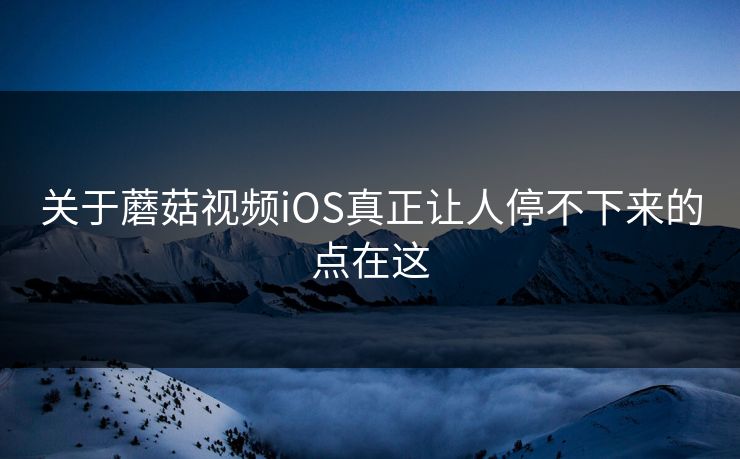 关于蘑菇视频iOS真正让人停不下来的点在这  第1张