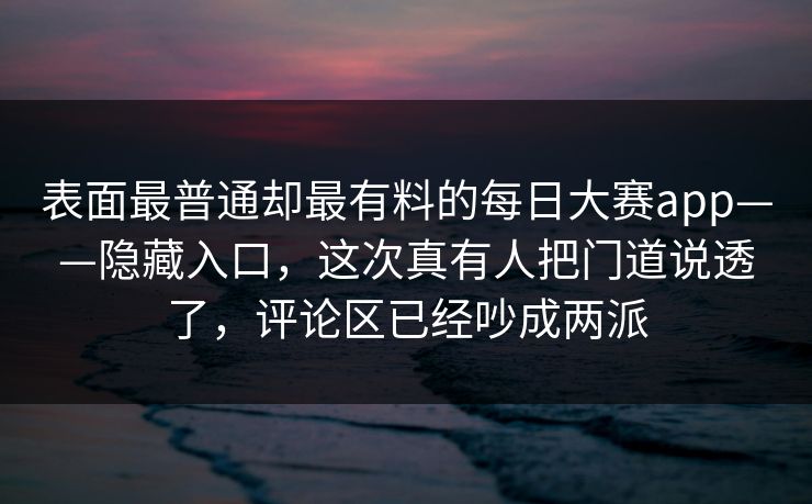 表面最普通却最有料的每日大赛app——隐藏入口，这次真有人把门道说透了，评论区已经吵成两派  第1张