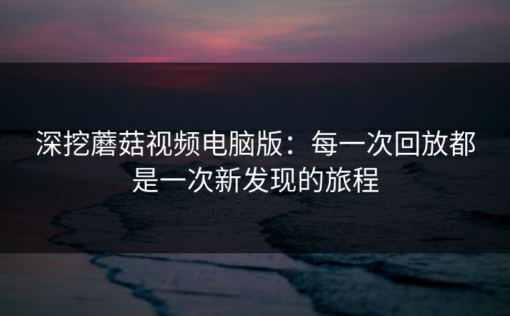 深挖蘑菇视频电脑版：每一次回放都是一次新发现的旅程  第1张
