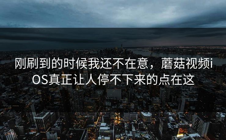 刚刷到的时候我还不在意，蘑菇视频iOS真正让人停不下来的点在这  第1张