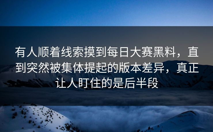 有人顺着线索摸到每日大赛黑料，直到突然被集体提起的版本差异，真正让人盯住的是后半段  第1张