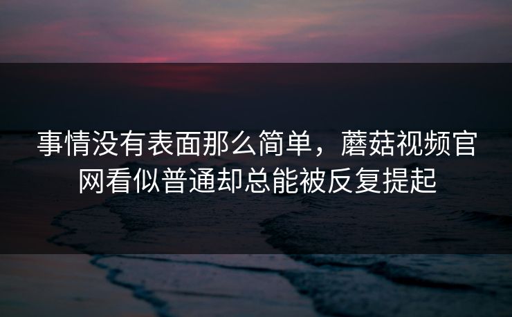 事情没有表面那么简单，蘑菇视频官网看似普通却总能被反复提起