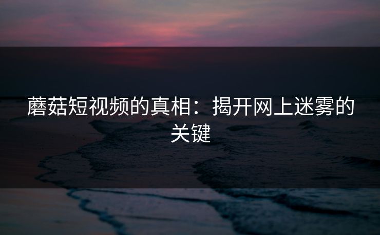 蘑菇短视频的真相：揭开网上迷雾的关键