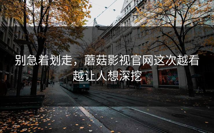 别急着划走，蘑菇影视官网这次越看越让人想深挖
