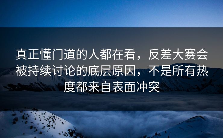 真正懂门道的人都在看，反差大赛会被持续讨论的底层原因，不是所有热度都来自表面冲突