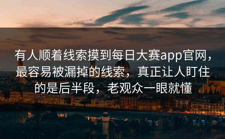 有人顺着线索摸到每日大赛app官网，最容易被漏掉的线索，真正让人盯住的是后半段，老观众一眼就懂