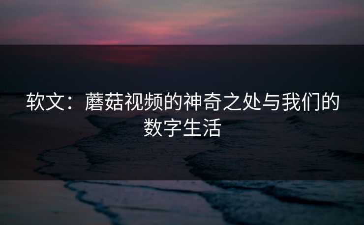 软文：蘑菇视频的神奇之处与我们的数字生活