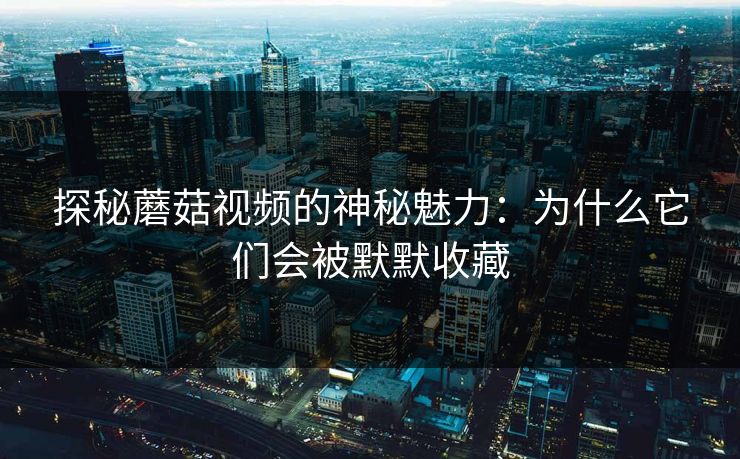 探秘蘑菇视频的神秘魅力：为什么它们会被默默收藏