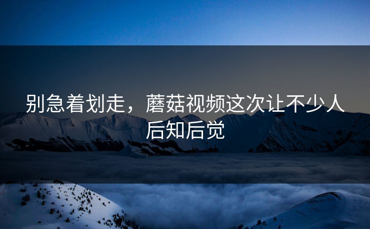 别急着划走，蘑菇视频这次让不少人后知后觉  第1张