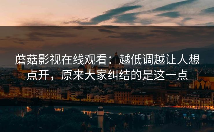 蘑菇影视在线观看：越低调越让人想点开，原来大家纠结的是这一点  第1张