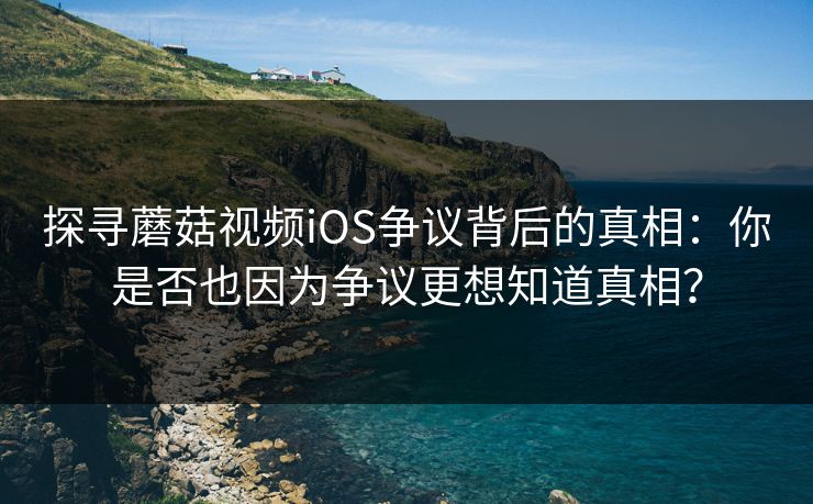 探寻蘑菇视频iOS争议背后的真相:你是否也因为争议更想知道真相? 第1张 探寻蘑菇视频iOS争议背后的真相:你是否也因为争议更想知道真相? 第1张