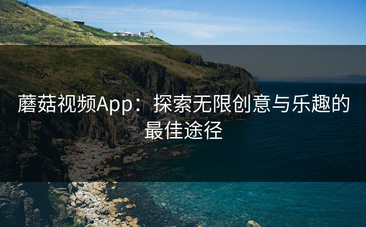 蘑菇视频App:探索无限创意与乐趣的最佳途径 第1张 蘑菇视频App:探索无限创意与乐趣的最佳途径 第1张
