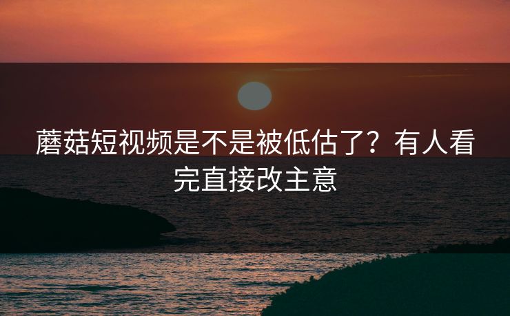蘑菇短视频是不是被低估了?有人看完直接改主意 第1张 蘑菇短视频是不是被低估了?有人看完直接改主意 第1张