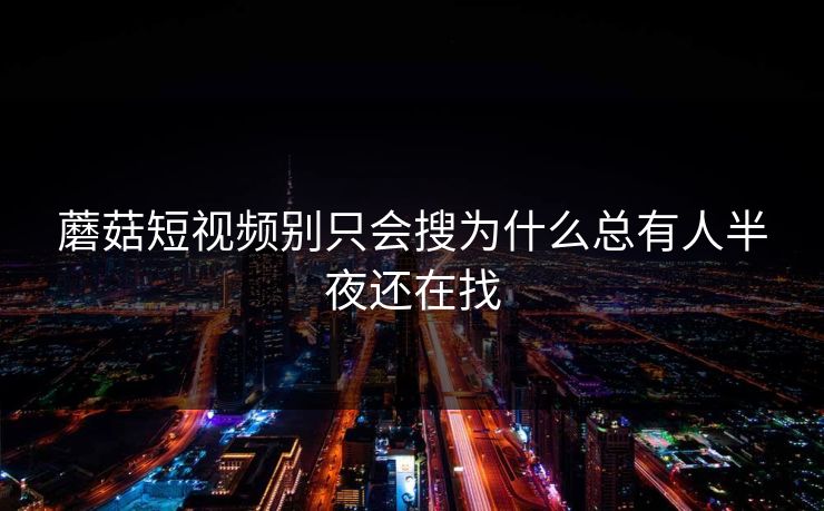 蘑菇短视频别只会搜为什么总有人半夜还在找 第1张 蘑菇短视频别只会搜为什么总有人半夜还在找 第1张