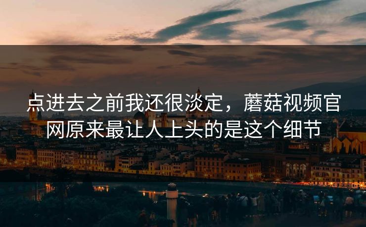 点进去之前我还很淡定,蘑菇视频官网原来最让人上头的是这个细节 第1张 点进去之前我还很淡定,蘑菇视频官网原来最让人上头的是这个细节 第1张