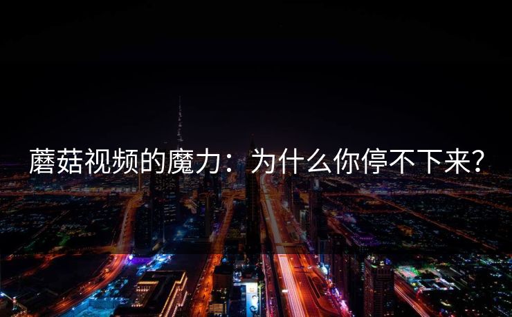 蘑菇视频的魔力:为什么你停不下来? 第1张 蘑菇视频的魔力:为什么你停不下来? 第1张
