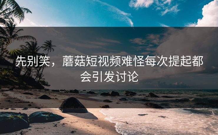 先别笑，蘑菇短视频难怪每次提起都会引发讨论  第1张