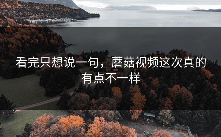看完只想说一句，蘑菇视频这次真的有点不一样  第1张