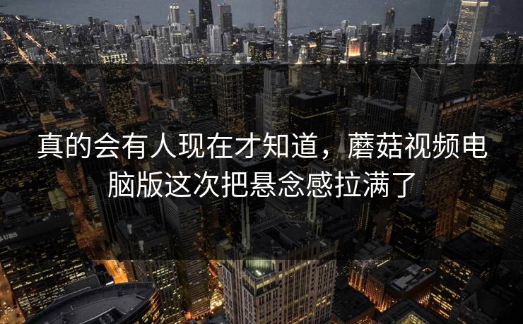 真的会有人现在才知道，蘑菇视频电脑版这次把悬念感拉满了  第1张