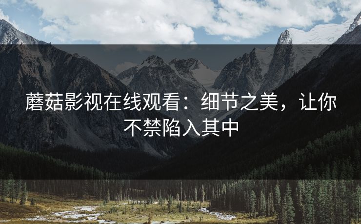 蘑菇影视在线观看:细节之美,让你不禁陷入其中 第1张 蘑菇影视在线观看:细节之美,让你不禁陷入其中 第1张
