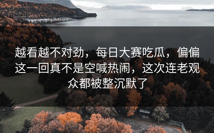 越看越不对劲,每日大赛吃瓜,偏偏这一回真不是空喊热闹,这次连老观众都被整沉默了 第1张 越看越不对劲,每日大赛吃瓜,偏偏这一回真不是空喊热闹,这次连老观众都被整沉默了 第1张