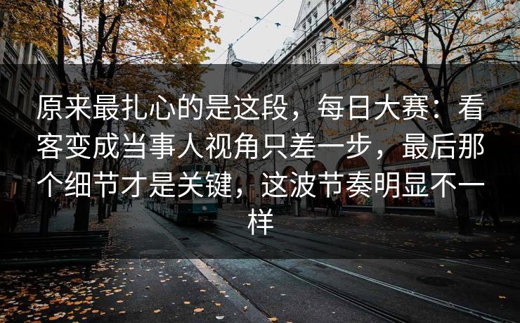 原来最扎心的是这段,每日大赛:看客变成当事人视角只差一步,最后那个细节才是关键,这波节奏明显不一样 第1张 原来最扎心的是这段,每日大赛:看客变成当事人视角只差一步,最后那个细节才是关键,这波节奏明显不一样 第1张