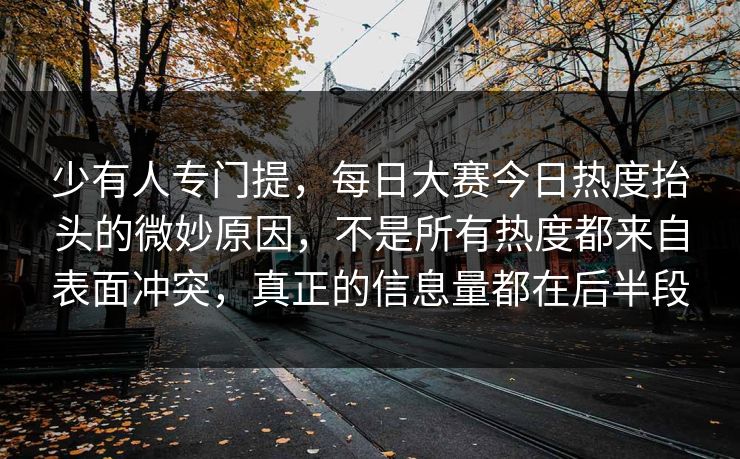 少有人专门提，每日大赛今日热度抬头的微妙原因，不是所有热度都来自表面冲突，真正的信息量都在后半段  第1张