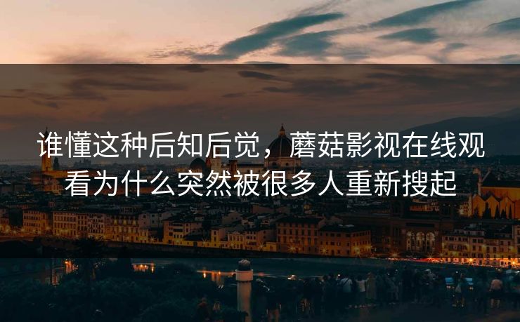 谁懂这种后知后觉,蘑菇影视在线观看为什么突然被很多人重新搜起 第1张 谁懂这种后知后觉,蘑菇影视在线观看为什么突然被很多人重新搜起 第1张