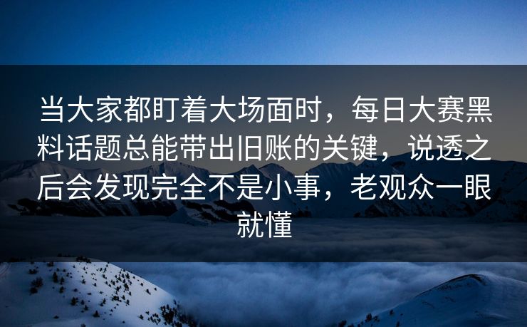 当大家都盯着大场面时,每日大赛黑料话题总能带出旧账的关键,说透之后会发现完全不是小事,老观众一眼就懂 第1张 当大家都盯着大场面时,每日大赛黑料话题总能带出旧账的关键,说透之后会发现完全不是小事,老观众一眼就懂 第1张