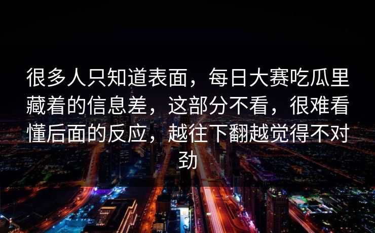 很多人只知道表面，每日大赛吃瓜里藏着的信息差，这部分不看，很难看懂后面的反应，越往下翻越觉得不对劲  第1张