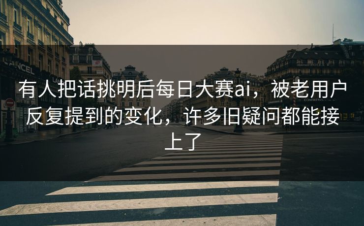 有人把话挑明后每日大赛ai，被老用户反复提到的变化，许多旧疑问都能接上了  第1张
