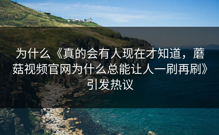 为什么《真的会有人现在才知道,蘑菇视频官网为什么总能让人一刷再刷》引发热议 第1张 为什么《真的会有人现在才知道,蘑菇视频官网为什么总能让人一刷再刷》引发热议 第1张