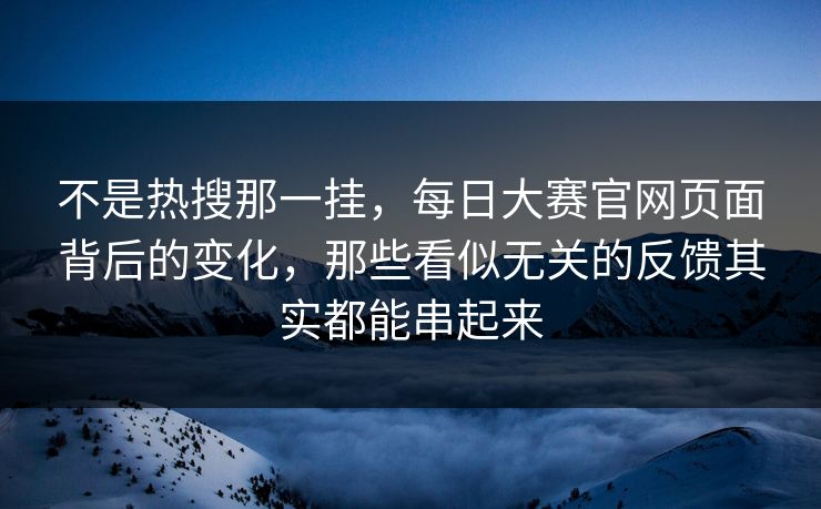 不是热搜那一挂，每日大赛官网页面背后的变化，那些看似无关的反馈其实都能串起来  第1张