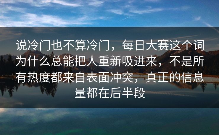说冷门也不算冷门，每日大赛这个词为什么总能把人重新吸进来，不是所有热度都来自表面冲突，真正的信息量都在后半段  第1张
