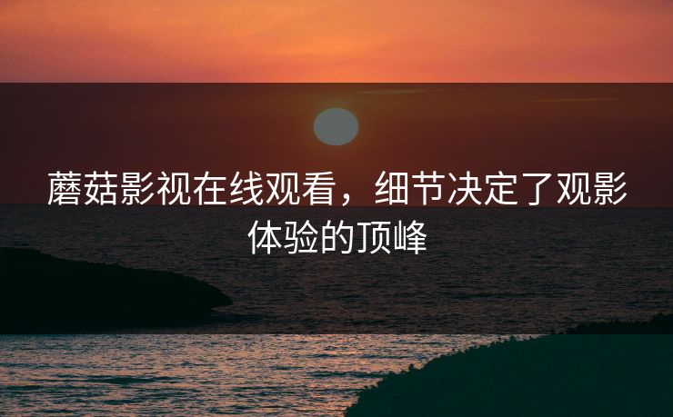 蘑菇影视在线观看，细节决定了观影体验的顶峰  第1张