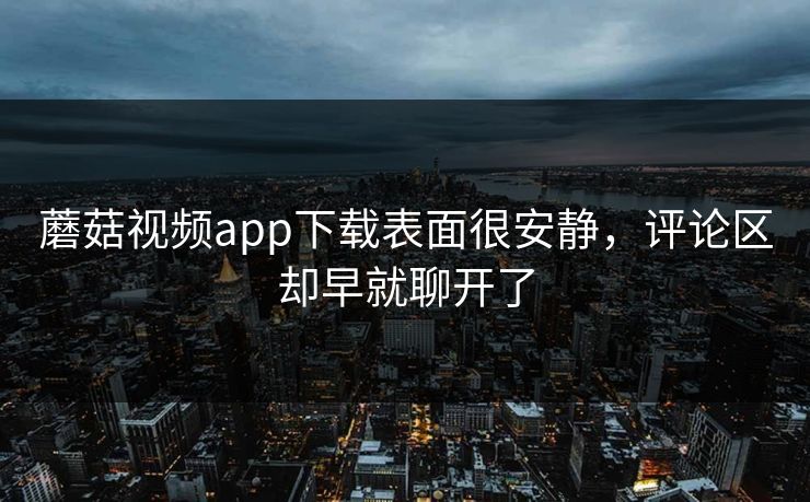 蘑菇视频app下载表面很安静，评论区却早就聊开了  第1张
