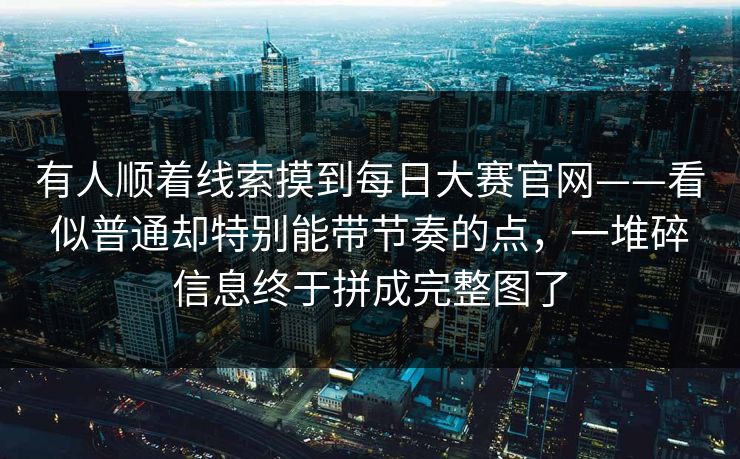 有人顺着线索摸到每日大赛官网——看似普通却特别能带节奏的点，一堆碎信息终于拼成完整图了  第1张