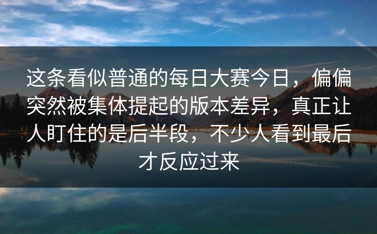 这条看似普通的每日大赛今日，偏偏突然被集体提起的版本差异，真正让人盯住的是后半段，不少人看到最后才反应过来  第1张