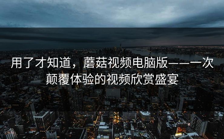 用了才知道，蘑菇视频电脑版——一次颠覆体验的视频欣赏盛宴  第1张