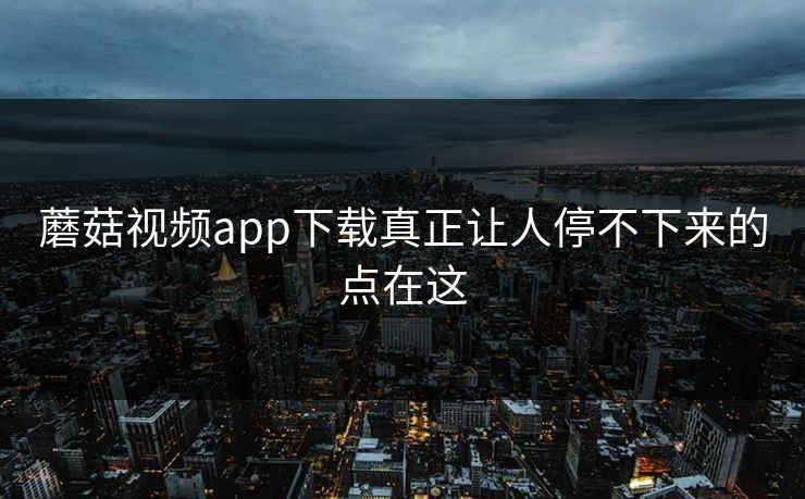 蘑菇视频app下载真正让人停不下来的点在这  第1张