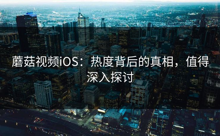 蘑菇视频iOS：热度背后的真相，值得深入探讨  第1张