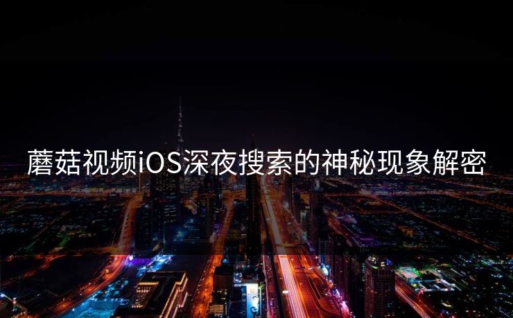 蘑菇视频iOS深夜搜索的神秘现象解密  第1张