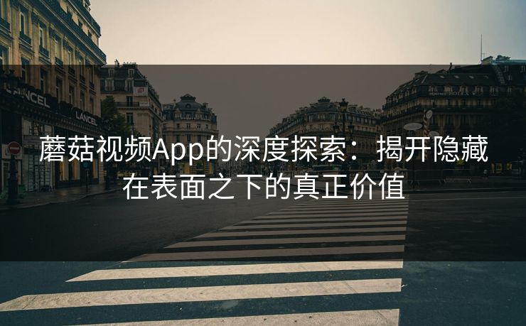 蘑菇视频App的深度探索：揭开隐藏在表面之下的真正价值  第1张