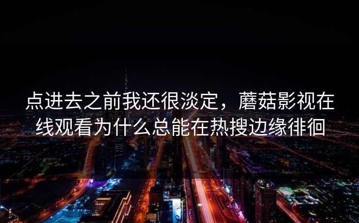 点进去之前我还很淡定，蘑菇影视在线观看为什么总能在热搜边缘徘徊  第1张