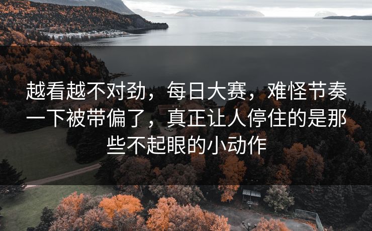 越看越不对劲,每日大赛,难怪节奏一下被带偏了,真正让人停住的是那些不起眼的小动作 第1张 越看越不对劲,每日大赛,难怪节奏一下被带偏了,真正让人停住的是那些不起眼的小动作 第1张