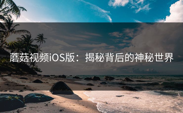 蘑菇视频iOS版：揭秘背后的神秘世界  第1张