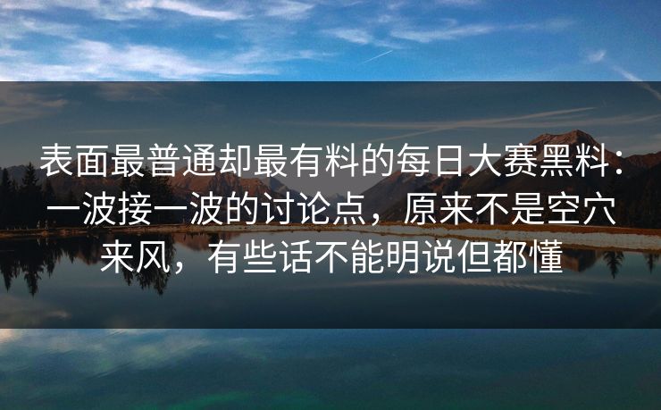 表面最普通却最有料的每日大赛黑料：一波接一波的讨论点，原来不是空穴来风，有些话不能明说但都懂  第1张