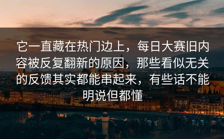 它一直藏在热门边上，每日大赛旧内容被反复翻新的原因，那些看似无关的反馈其实都能串起来，有些话不能明说但都懂  第1张