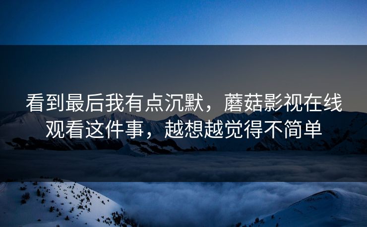 看到最后我有点沉默，蘑菇影视在线观看这件事，越想越觉得不简单  第1张